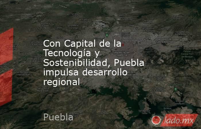 Con Capital de la Tecnología y Sostenibilidad, Puebla impulsa desarrollo regional. Noticias en tiempo real