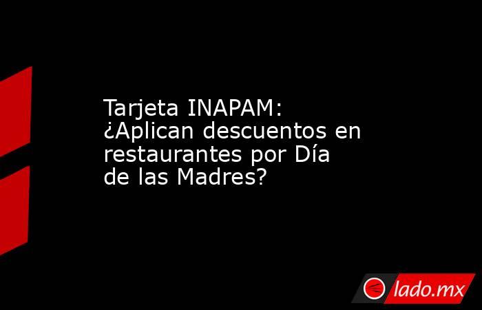 Tarjeta INAPAM: ¿Aplican descuentos en restaurantes por Día de las Madres?. Noticias en tiempo real
