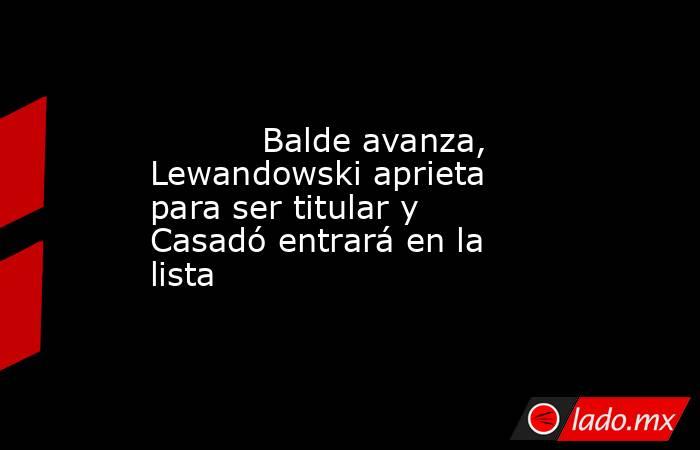           Balde avanza, Lewandowski aprieta para ser titular y Casadó entrará en la lista      . Noticias en tiempo real