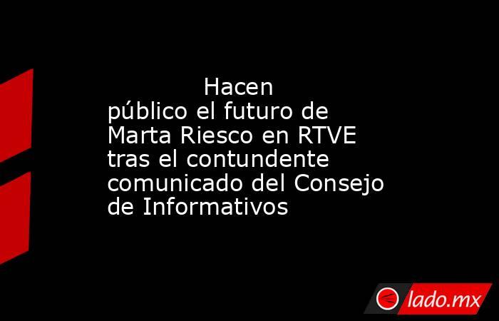                                                                                     Hacen público el futuro de Marta Riesco en RTVE tras el contundente comunicado del Consejo de Informativos                                                                 . Noticias en tiempo real