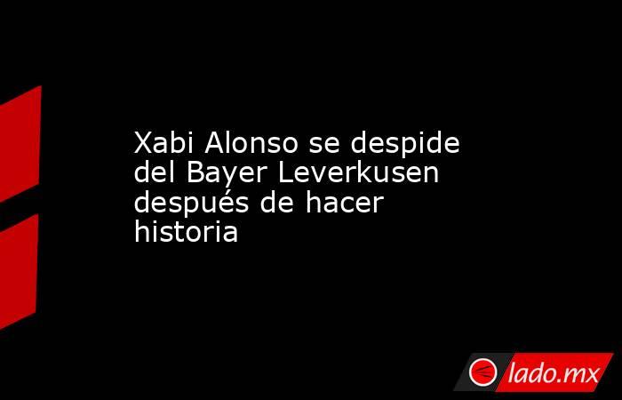 Xabi Alonso se despide del Bayer Leverkusen después de hacer historia. Noticias en tiempo real