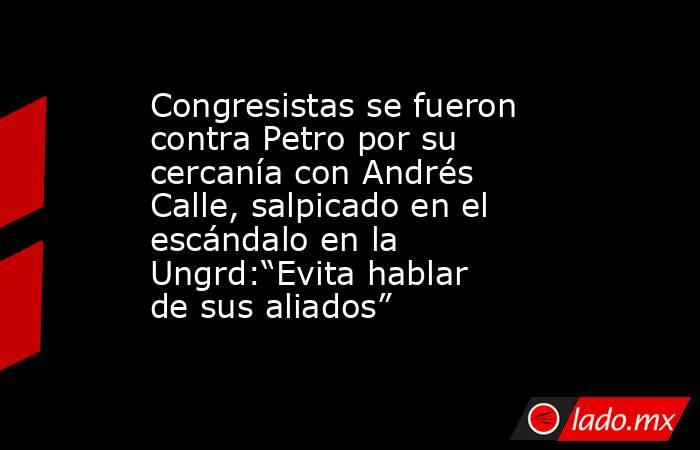 Congresistas se fueron contra Petro por su cercanía con Andrés Calle, salpicado en el escándalo en la Ungrd:“Evita hablar de sus aliados”. Noticias en tiempo real