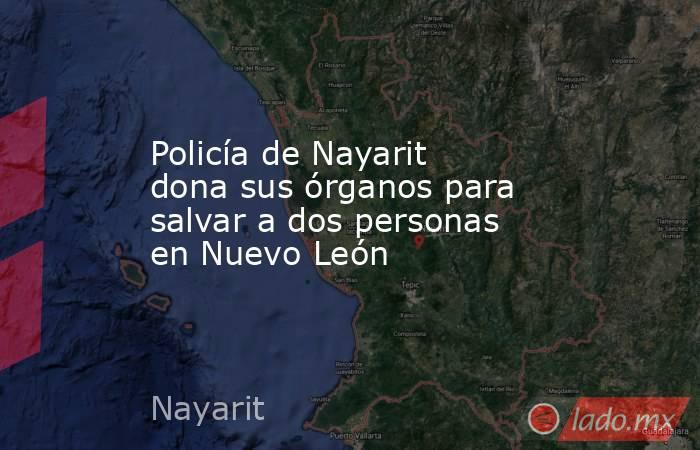 Policía de Nayarit dona sus órganos para salvar a dos personas en Nuevo León. Noticias en tiempo real