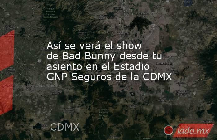 Así se verá el show de Bad Bunny desde tu asiento en el Estadio GNP Seguros de la CDMX . Noticias en tiempo real