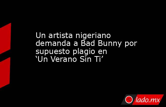 Un artista nigeriano demanda a Bad Bunny por supuesto plagio en ‘Un Verano Sin Ti’. Noticias en tiempo real