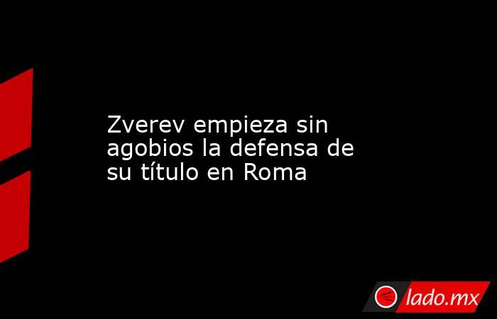                                           Zverev empieza sin agobios la defensa de su título en Roma                                      . Noticias en tiempo real