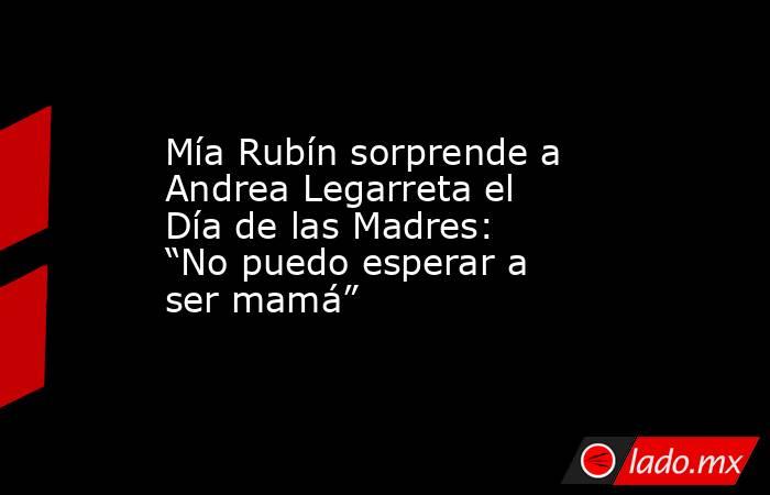 Mía Rubín sorprende a Andrea Legarreta el Día de las Madres: “No puedo esperar a ser mamá” . Noticias en tiempo real