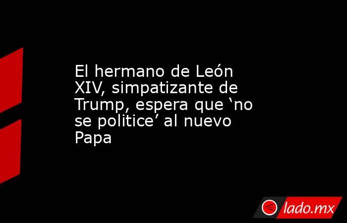 El hermano de León XIV, simpatizante de Trump, espera que ‘no se politice’ al nuevo Papa. Noticias en tiempo real