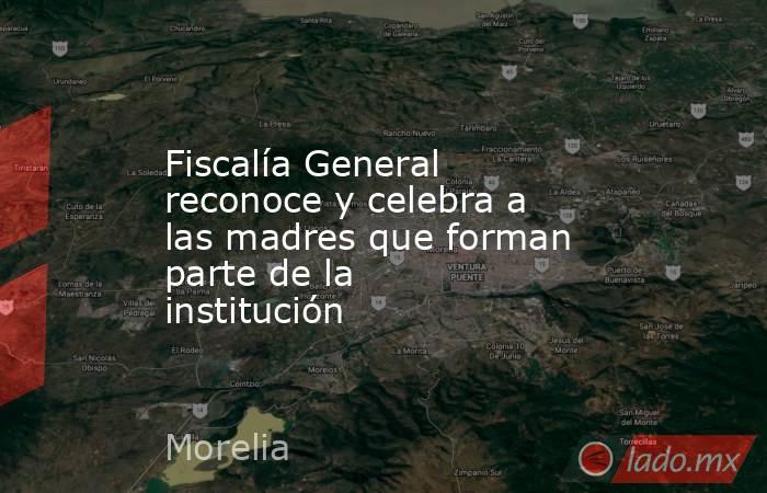 Fiscalía General reconoce y celebra a las madres que forman parte de la institución. Noticias en tiempo real