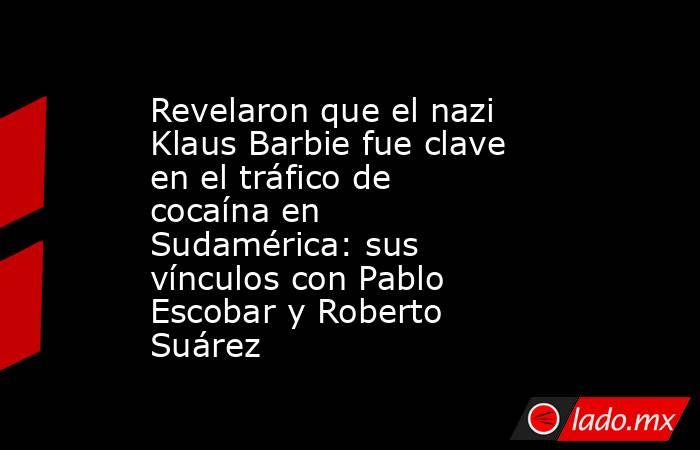 Revelaron que el nazi Klaus Barbie fue clave en el tráfico de cocaína en Sudamérica: sus vínculos con Pablo Escobar y Roberto Suárez. Noticias en tiempo real