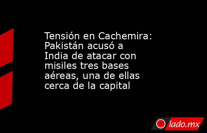 Tensión en Cachemira: Pakistán acusó a India de atacar con misiles tres bases aéreas, una de ellas cerca de la capital. Noticias en tiempo real
