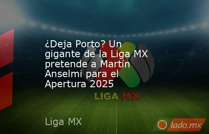 ¿Deja Porto? Un gigante de la Liga MX pretende a Martín Anselmi para el Apertura 2025. Noticias en tiempo real