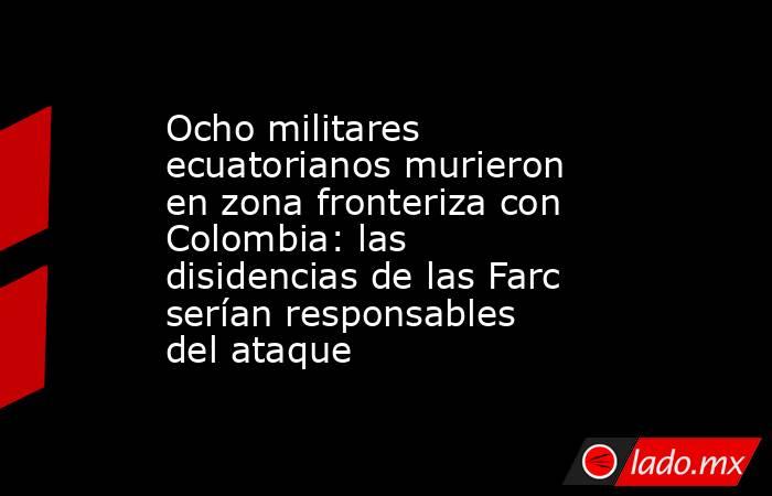 Ocho militares ecuatorianos murieron en zona fronteriza con Colombia: las disidencias de las Farc serían responsables del ataque. Noticias en tiempo real