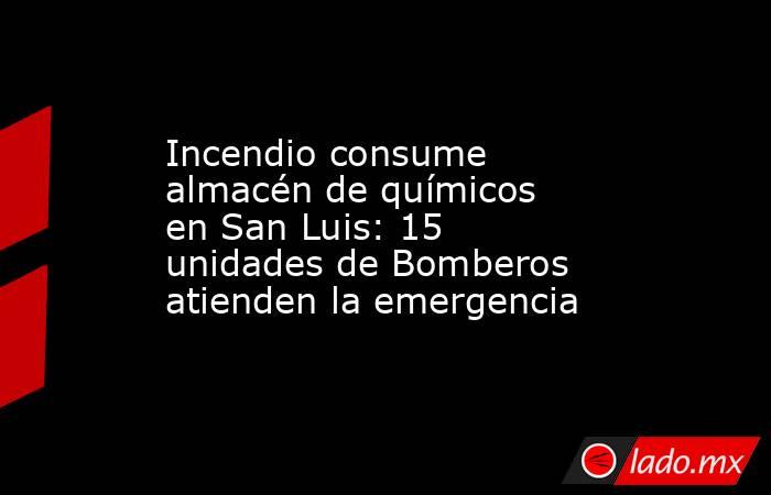 Incendio consume almacén de químicos en San Luis: 15 unidades de Bomberos atienden la emergencia. Noticias en tiempo real