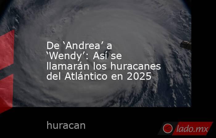 De ‘Andrea’ a ‘Wendy’: Así se llamarán los huracanes del Atlántico en 2025 . Noticias en tiempo real