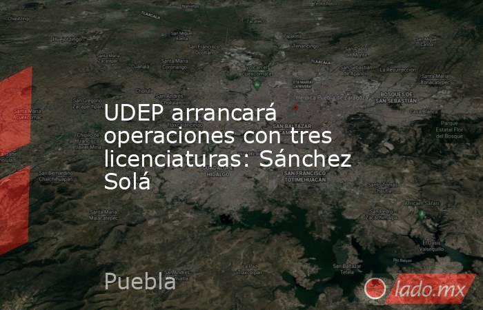 UDEP arrancará operaciones con tres licenciaturas: Sánchez Solá. Noticias en tiempo real