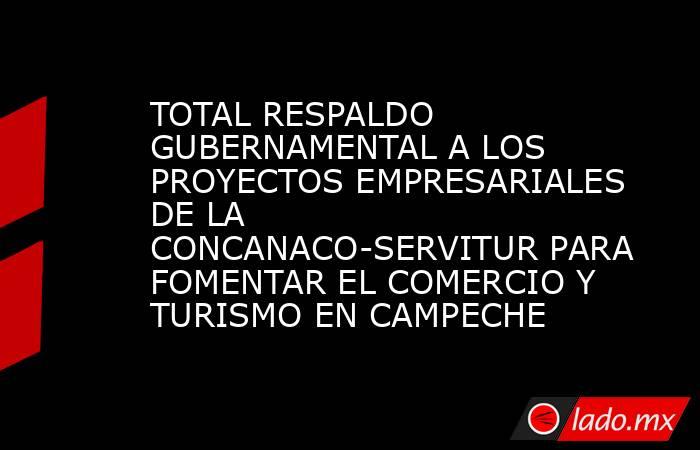 TOTAL RESPALDO GUBERNAMENTAL A LOS PROYECTOS EMPRESARIALES DE LA CONCANACO-SERVITUR PARA FOMENTAR EL COMERCIO Y TURISMO EN CAMPECHE. Noticias en tiempo real