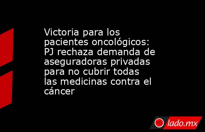 Victoria para los pacientes oncológicos: PJ rechaza demanda de aseguradoras privadas para no cubrir todas las medicinas contra el cáncer. Noticias en tiempo real