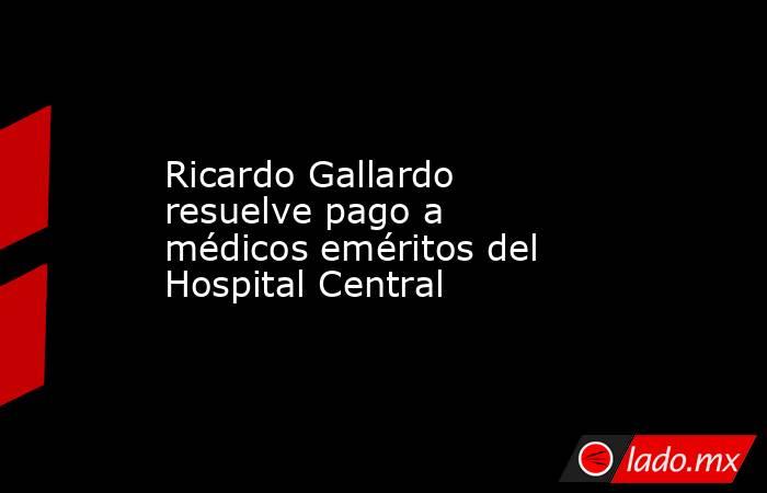 Ricardo Gallardo resuelve pago a médicos eméritos del Hospital Central. Noticias en tiempo real