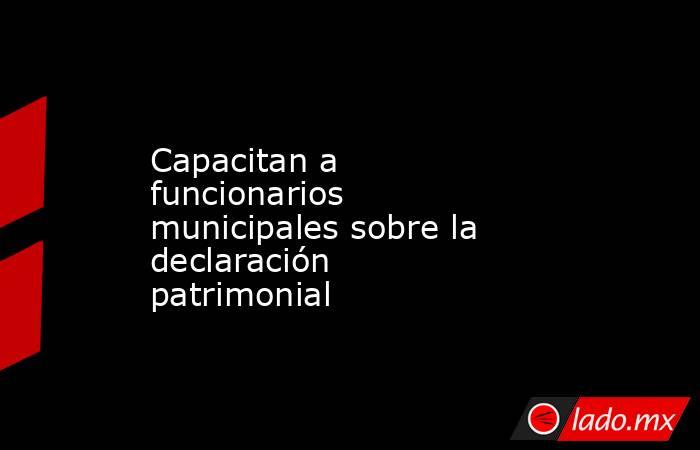 Capacitan a funcionarios municipales sobre la declaración patrimonial. Noticias en tiempo real