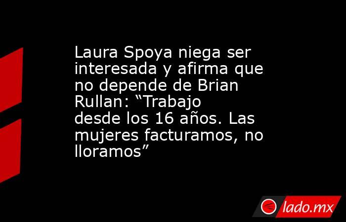 Laura Spoya niega ser interesada y afirma que no depende de Brian Rullan: “Trabajo desde los 16 años. Las mujeres facturamos, no lloramos”. Noticias en tiempo real