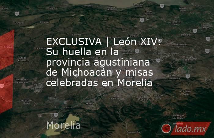 EXCLUSIVA | León XIV: Su huella en la provincia agustiniana de Michoacán y misas celebradas en Morelia. Noticias en tiempo real