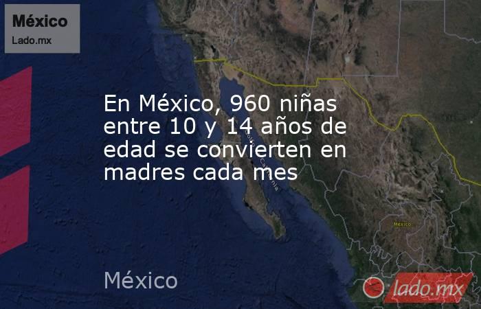 En México, 960 niñas entre 10 y 14 años de edad se convierten en madres cada mes. Noticias en tiempo real