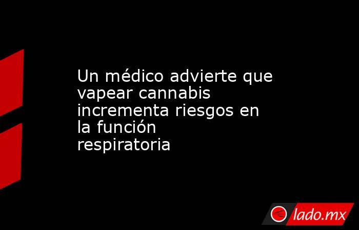 Un médico advierte que vapear cannabis incrementa riesgos en la función respiratoria. Noticias en tiempo real