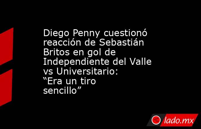 Diego Penny cuestionó reacción de Sebastián Britos en gol de Independiente del Valle vs Universitario: “Era un tiro sencillo”. Noticias en tiempo real