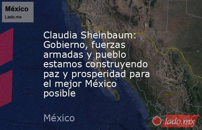 Claudia Sheinbaum: Gobierno, fuerzas armadas y pueblo estamos construyendo paz y prosperidad para el mejor México posible. Noticias en tiempo real