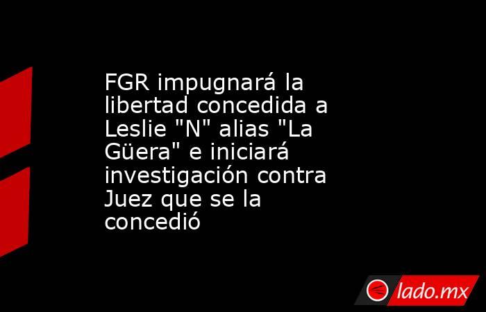 FGR impugnará la libertad concedida a Leslie 
