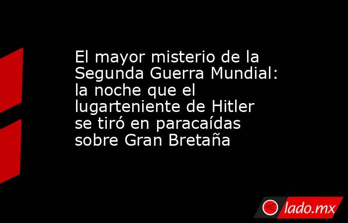 El mayor misterio de la Segunda Guerra Mundial: la noche que el lugarteniente de Hitler se tiró en paracaídas sobre Gran Bretaña. Noticias en tiempo real