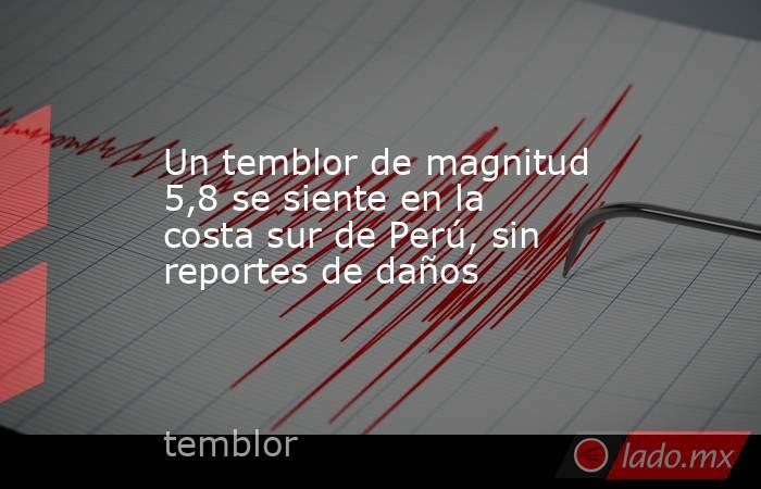 Un temblor de magnitud 5,8 se siente en la costa sur de Perú, sin reportes de daños. Noticias en tiempo real