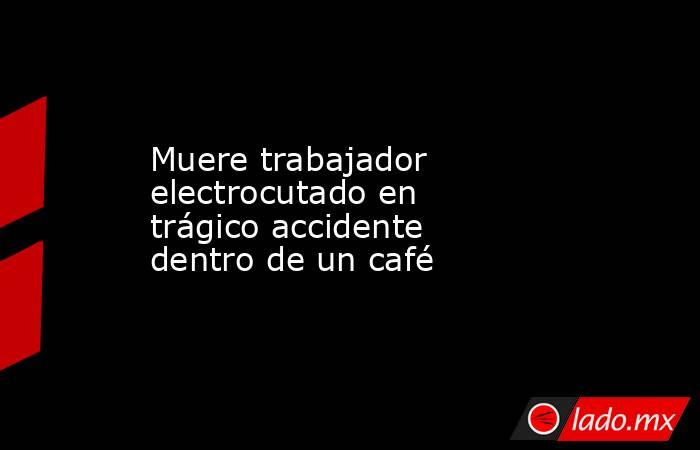 Muere trabajador electrocutado en trágico accidente dentro de un café. Noticias en tiempo real