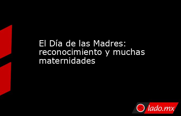 El Día de las Madres: reconocimiento y muchas maternidades. Noticias en tiempo real