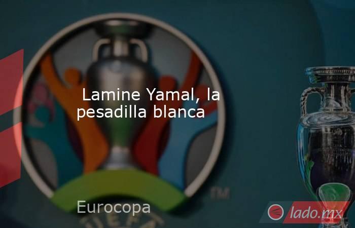                          Lamine Yamal, la pesadilla blanca                     . Noticias en tiempo real