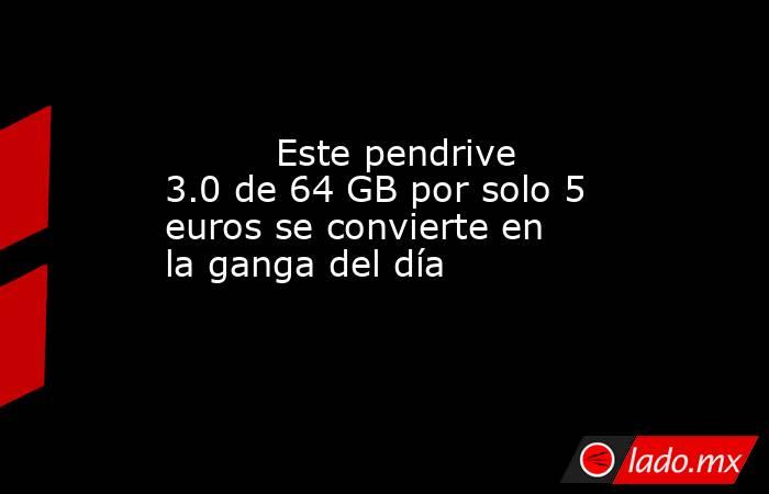                                                          Este pendrive 3.0 de 64 GB por solo 5 euros se convierte en la ganga del día                                                     . Noticias en tiempo real