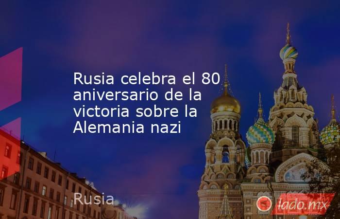 Rusia celebra el 80 aniversario de la victoria sobre la Alemania nazi. Noticias en tiempo real