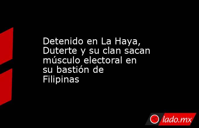Detenido en La Haya, Duterte y su clan sacan músculo electoral en su bastión de Filipinas. Noticias en tiempo real