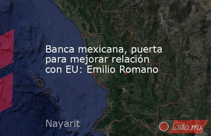 Banca mexicana, puerta para mejorar relación con EU: Emilio Romano. Noticias en tiempo real