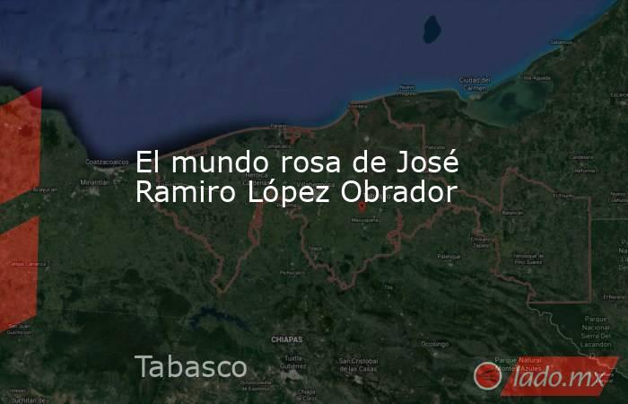 El mundo rosa de José Ramiro López Obrador. Noticias en tiempo real