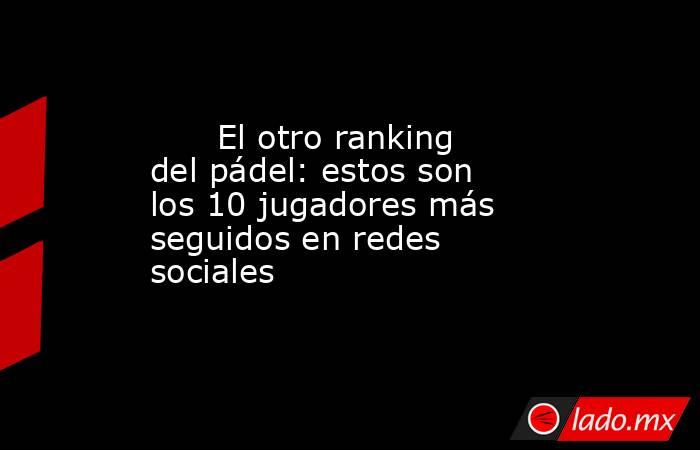                                                       El otro ranking del pádel: estos son los 10 jugadores más seguidos en redes sociales                                                  . Noticias en tiempo real
