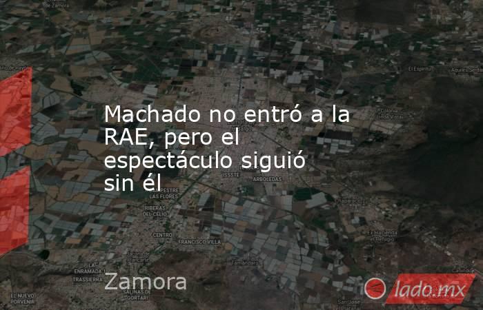 Machado no entró a la RAE, pero el espectáculo siguió sin él. Noticias en tiempo real