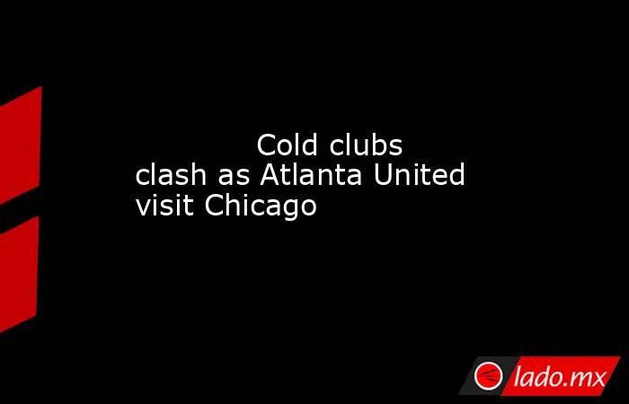             Cold clubs clash as Atlanta United visit Chicago         . Noticias en tiempo real