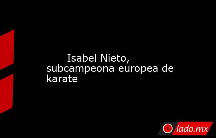                                                                                                                               Isabel Nieto, subcampeona europea de karate                                                                                      . Noticias en tiempo real