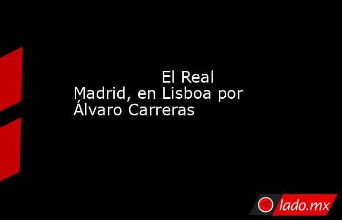                 El Real Madrid, en Lisboa por Álvaro Carreras            . Noticias en tiempo real