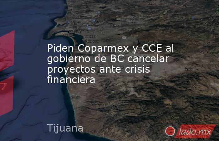Piden Coparmex y CCE al gobierno de BC cancelar proyectos ante crisis financiera. Noticias en tiempo real