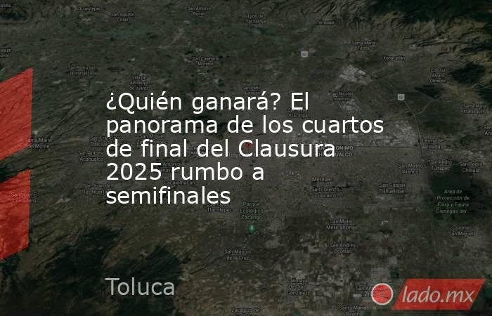 ¿Quién ganará? El panorama de los cuartos de final del Clausura 2025 rumbo a semifinales. Noticias en tiempo real