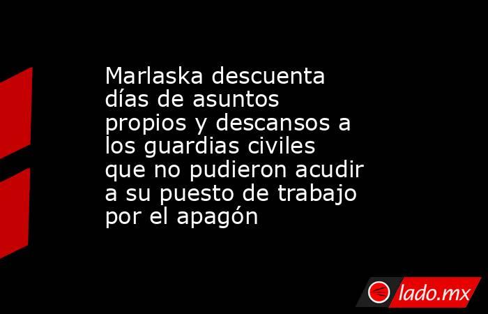 Marlaska descuenta días de asuntos propios y descansos a los guardias civiles que no pudieron acudir a su puesto de trabajo por el apagón . Noticias en tiempo real