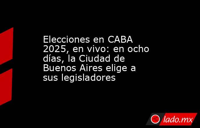 Elecciones en CABA 2025, en vivo: en ocho días, la Ciudad de Buenos Aires elige a sus legisladores. Noticias en tiempo real
